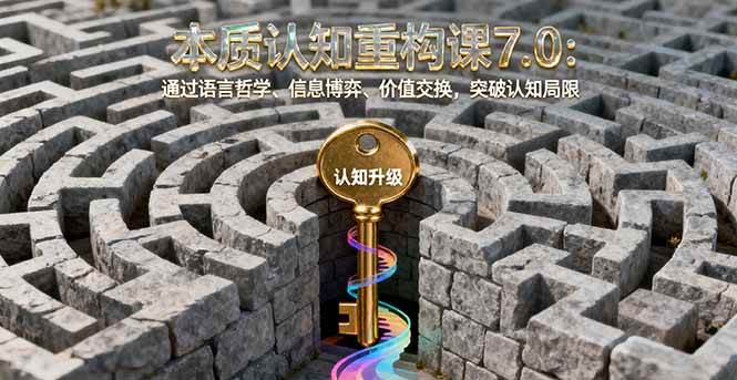 (16218期)本质认知重构课7.0:通过语言哲学、信息博弈、价值交换,突破认知局限-K6源码网