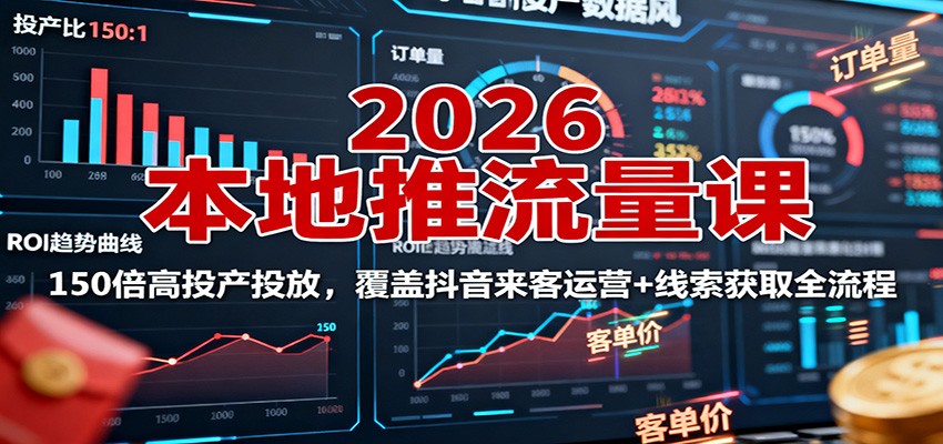 2026本地推流量课:150倍高投产投放,覆盖抖音来客运营+线索获取全流程-K6源码网