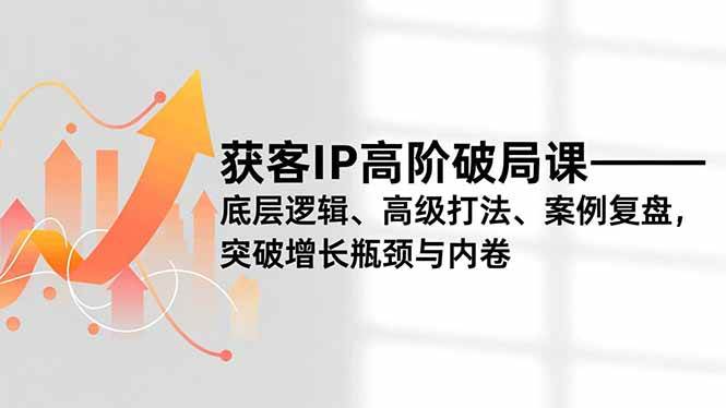 （16804期）获客IP高阶破局课，底层逻辑、高级打法、案例复盘，突破增长瓶颈与内卷-K6源码网