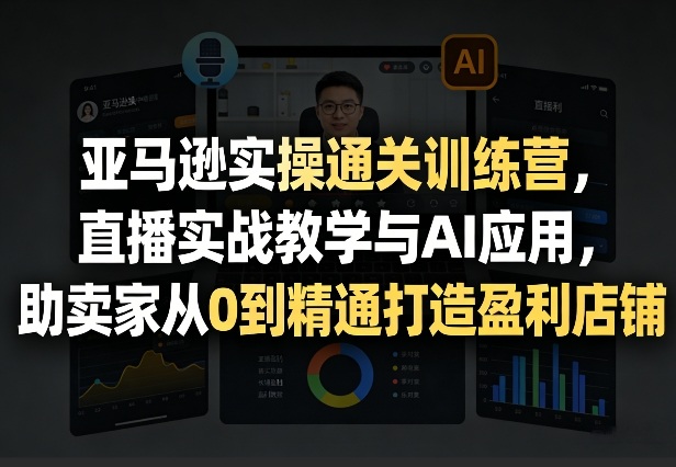 亚马逊实操通关训练营，直播实战教学与AI应用，助卖家从0到精通打造盈利店铺（更新3月）-K6源码网