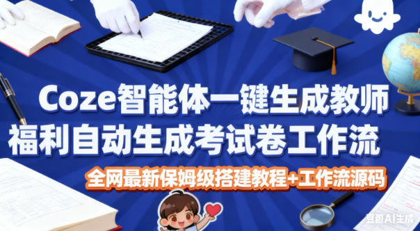 Coze智能体一键生成教师福利自动生成考试试卷工作流，全网最新保姆级搭建教程+工作流源码-K6源码网