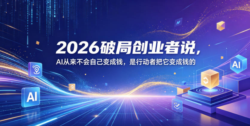 2026破局创业者说,AI从来不会自己变成钱,是行动者把它变成钱的【文档】-K6源码网