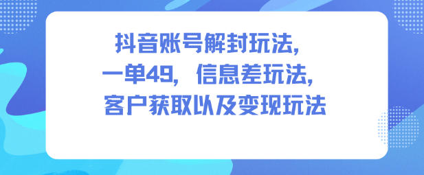 抖音账号解封玩法，一单49，信息差玩法，客户获取以及变现玩法-K6源码网