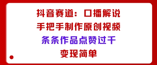 抖音赛道:口播解说,手把手教你制作原创视频,条条作品点赞过千,变现简单-K6源码网
