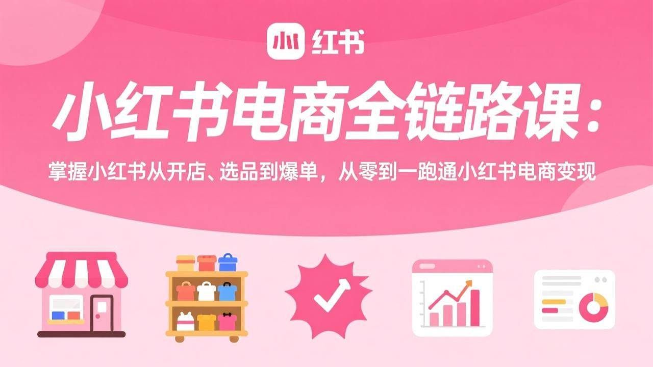 （17443期）小红书电商全链路课：掌握小红书从开店、选品到爆单，从零到一跑通小红书电商变现-K6源码网