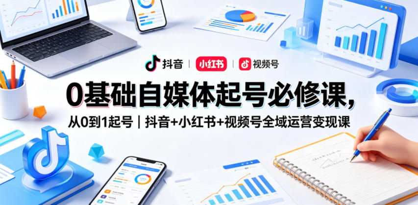 0基础自媒体起号必修课，从0到1起号｜抖音+小红书+视频号全域运营变现课-K6源码网