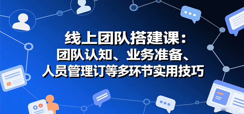 线上团队搭建课：团队认知、业务准备、人员管理、协议签订等多环节实用技巧-K6源码网