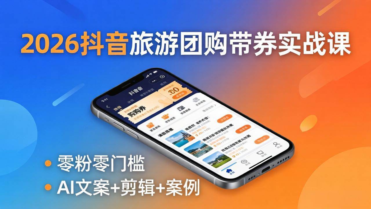 （18175期）2026抖音旅游团购带券实战课：零粉零门槛，AI文案+剪辑+案例，躺着赚门票佣金-K6源码网
