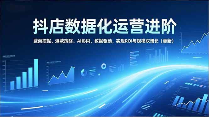 （16986期）抖店数据化运营进阶，蓝海挖掘、爆款策略、AI协同，数据驱动，实现ROI与规模双增长（更新）-K6源码网