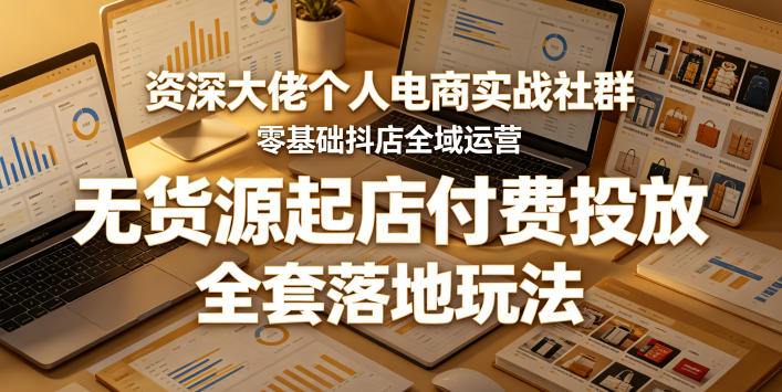 资深大佬个人电商实战社群，零基础抖店全域运营，无货源起店付费投放，全套落地玩法-K6源码网