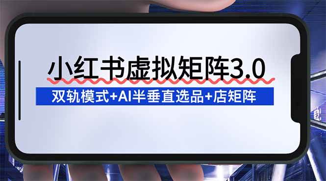 （16912期）小红书虚拟矩阵3.0：双轨模式+AI半垂直选品+店矩阵-K6源码网