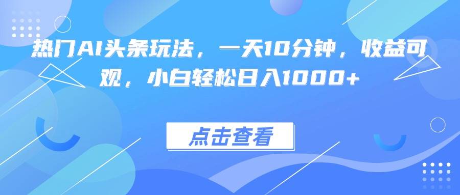 (15991期)热门AI头条玩法,一天10分钟,收益可观,小白轻松日入1000+-K6源码网
