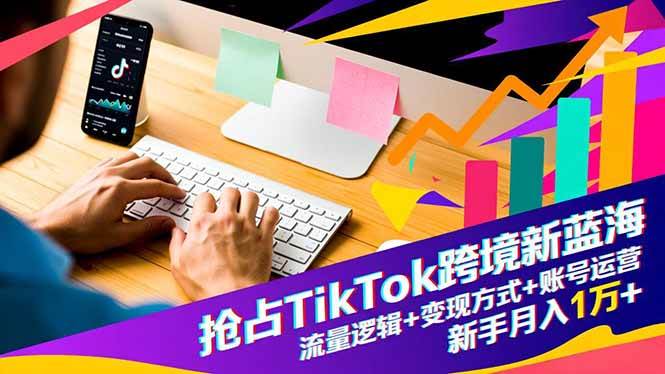 （16640期）抢占TikTok跨境新蓝海：流量逻辑+变现方式+账号运营，新手月入1万+-K6源码网