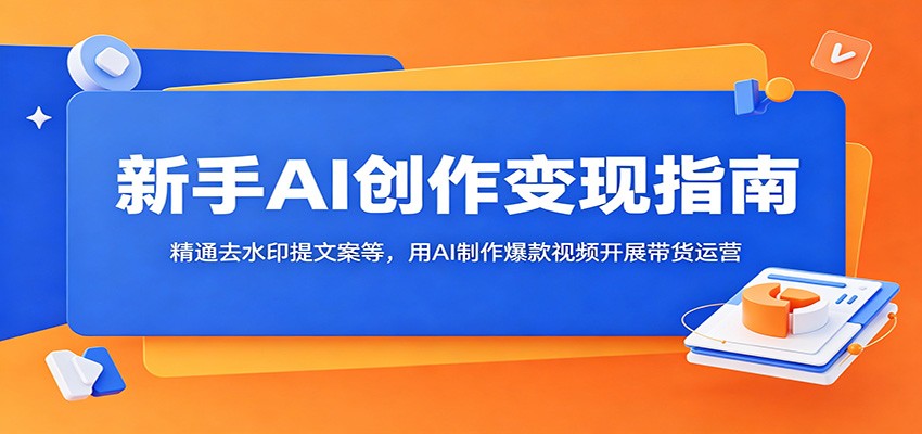 新手AI创作变现指南:精通去水印提文案等,用AI制作爆款视频开展带货运营-K6源码网