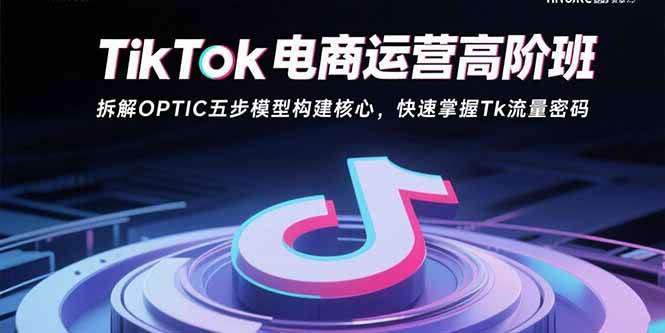(15752期)TikTok电商运营高阶班:拆解OPTIC五步模型构建核心,快速掌握Tk流量密码-K6源码网
