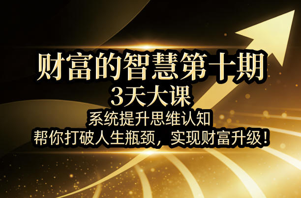 财富的智慧第十期，3天大课，系统提升思维认知，帮你打破人生瓶颈，实现财富升级！-K6源码网
