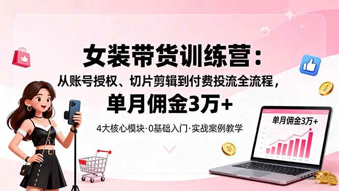 （16270期）女装带货特训营：从账号授权、切片剪辑到付费投流全流程，单月佣金3万+-K6源码网