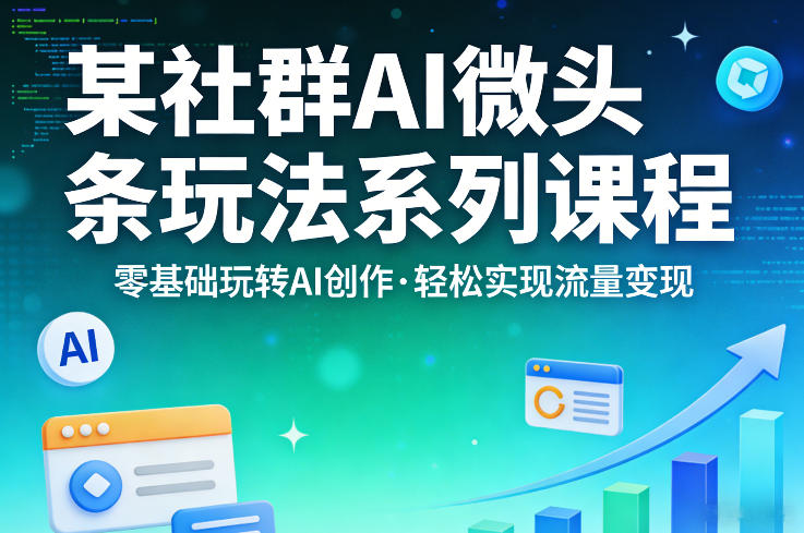 某社群的AI微头条玩法系列课程，零基础玩转AI创作，轻松实现流量变现-K6源码网