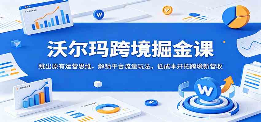 沃尔玛跨境掘金课：跳出原有运营思维，解锁平台流量玩法，低成本开拓跨境新营收-K6源码网