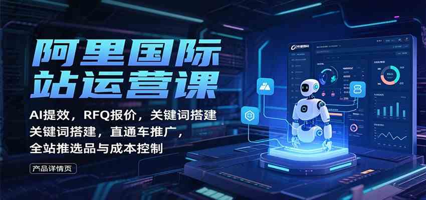 阿里国际站运营课：AI提效，RFQ报价，关键词搭建，直通车推广，全站推选品与成本控制-K6源码网