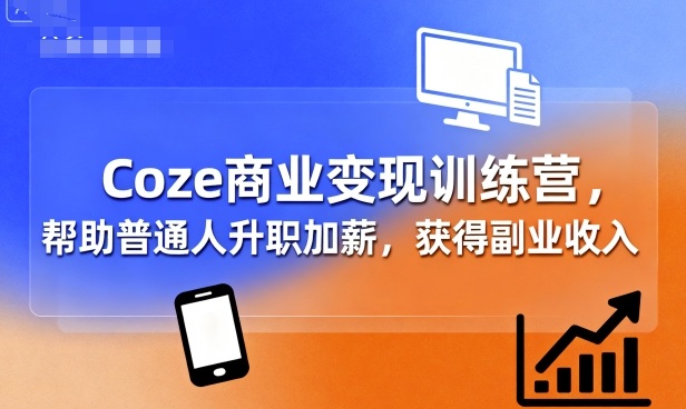 Coze商业变现训练营,帮助普通人升职加薪, 获得副业收入-K6源码网