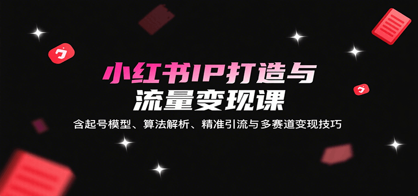小红书IP打造与流量变现课：含起号模型、算法解析、精准引流与多赛道变现技巧-K6源码网