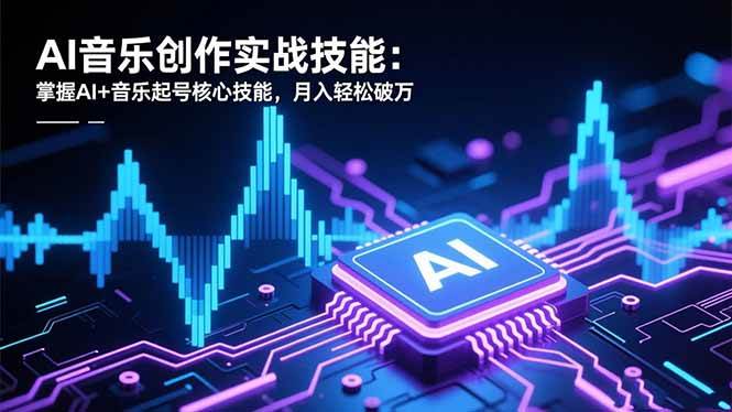 （16600期）AI音乐创作实战技能：掌握AI+音乐起号核心技能，月入轻松破万-K6源码网