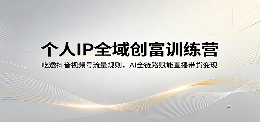 个人IP全域创富训练营：吃透抖音视频号流量规则，AI全链路赋能直播带货变现-K6源码网