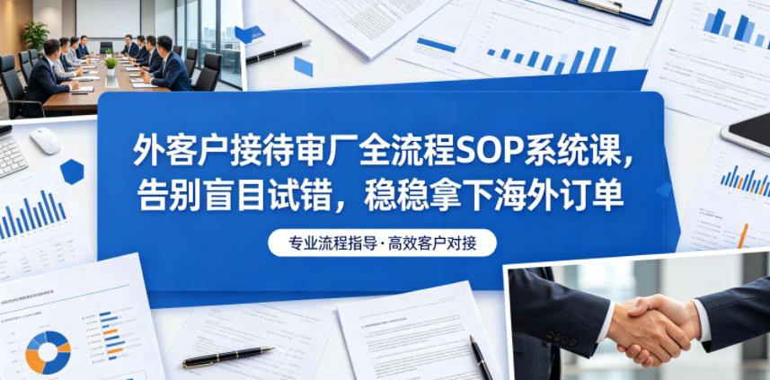 外客户接待审厂全流程SOP系统课，告别盲目试错，稳稳拿下海外订单-K6源码网
