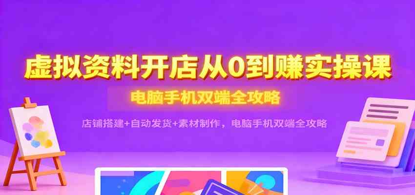 虚拟资料开店从0到赚实操课：店铺搭建+自动发货+素材制作，电脑手机双端全攻略-K6源码网