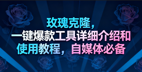 玫瑰克隆工具，一键去重爆款，自媒体必备神器-K6源码网