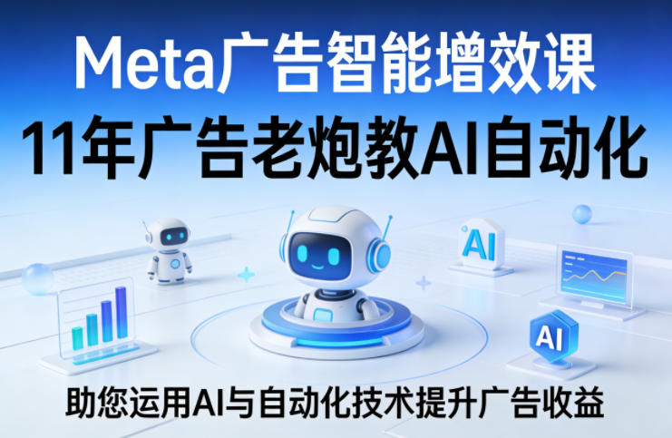 Meta广告智能增效课，11年广告老炮教AI自动化，助您运用AI与自动化技术提升广告收益-K6源码网