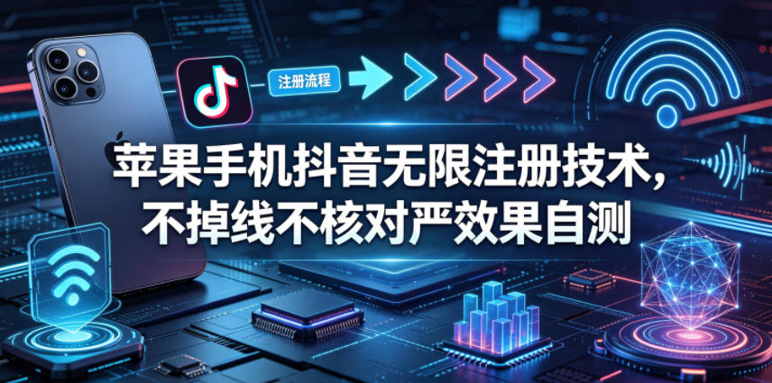 苹果手机抖音无限注册技术，不掉线不核对丨效果自测-K6源码网