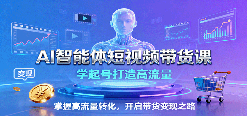 AI智能体短视频带货课：学起号打造高流量，掌握高流量转化，开启带货变现之路-K6源码网