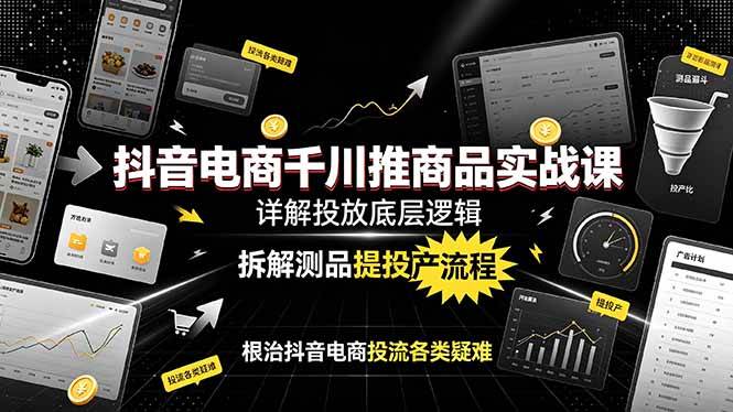 (19177期)抖音电商千川推商品实战课:详解投放底层逻辑,拆解测品提投产流程,根治抖音电商投流各类疑难-K6源码网