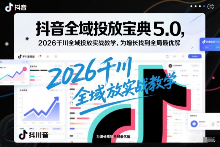抖音全域投放宝典5.0，2026千川全域投放实战教学，为增长找到全局最优解-K6源码网