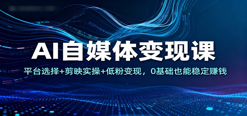 AI自媒体变现课：平台选择+剪映实操+低粉变现，0基础也能稳定赚钱-K6源码网