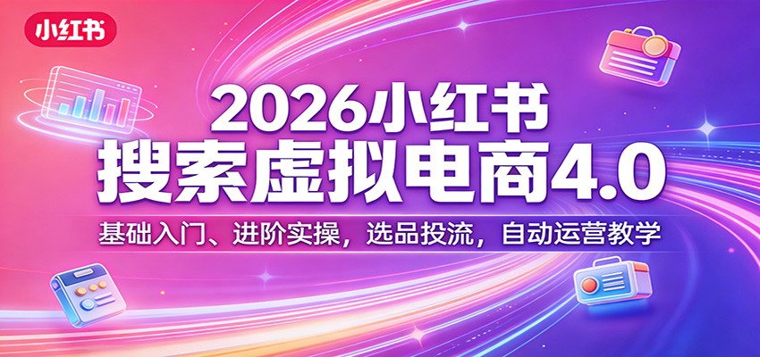 2026小红书搜索虚拟电商4.0：基础入门、进阶实操，选品投流，自动运营教学-K6源码网