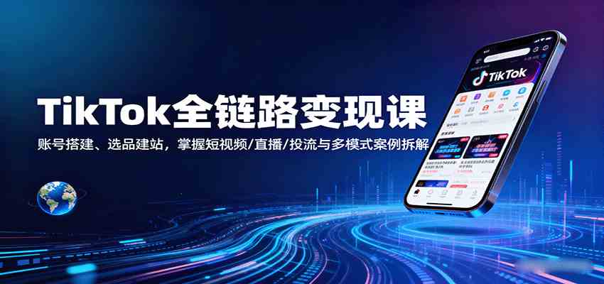 TikTok全链路变现课:账号搭建、选品建站,掌握短视频/直播/投流与多模式案例拆解-K6源码网