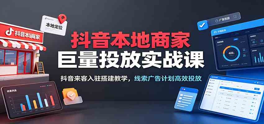 抖音本地商家巨量投放实战课:抖音来客入驻搭建教学,线索广告计划高效投放-K6源码网
