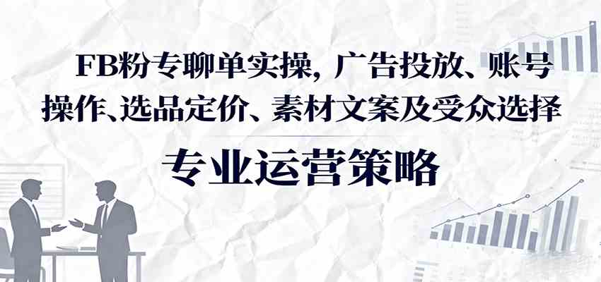 FB粉专聊单实操，广告投放、账号操作、选品定价、素材文案及受众选择-K6源码网
