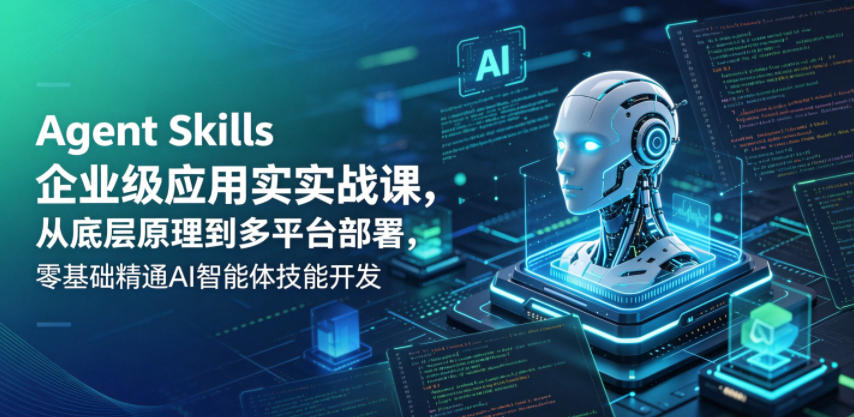 Agent Skills企业级应用实战课,从底层原理到多平台部署,零基础精通AI智能体技能开发-K6源码网