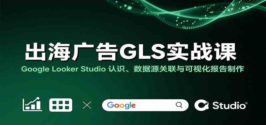 出海广告GLS实战课:Google Looker Studio 认识、数据源关联与可视化报告制作-K6源码网