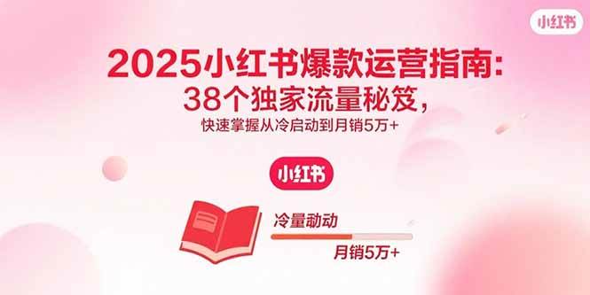 (15946期)2025小红书爆款运营指南:38个独家流量秘笈,快速掌握从冷启动到月销5万+-K6源码网