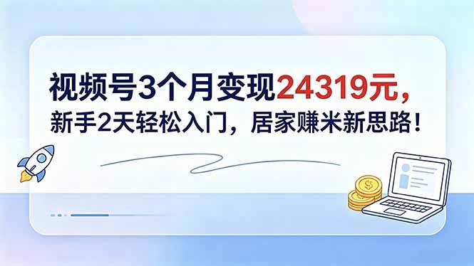 （18585期）视频号3个月变现24319元，新手2天轻松入门，居家赚米新思路！-K6源码网