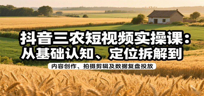 抖音三农短视频实操课：从基础认知、定位拆解到内容创作、拍摄剪辑及数据复盘投放-K6源码网