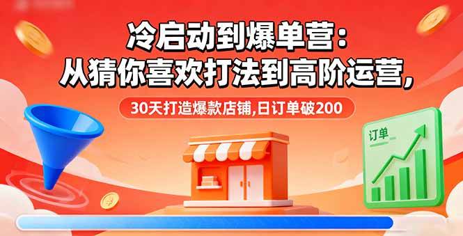 (16177期)冷启动到爆单营:从猜你喜欢打法到高阶运营,30天打造爆款店铺,日订单破200-K6源码网