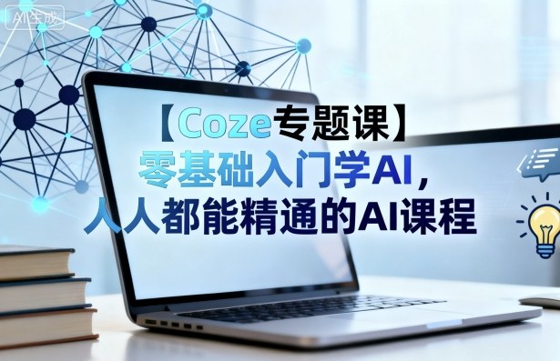 【Coze专题课】零基础入门学AI,人人都能精通的AI课程-K6源码网