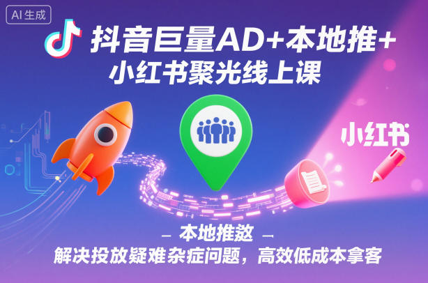 抖音巨量AD+本地推+小红书聚光线上课，解决投放疑难杂症问题，高效低成本拿客-K6源码网