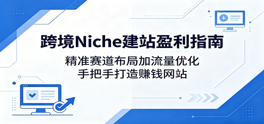 跨境Niche建站盈利指南：精准赛道布局加流量优化，手把手打造赚钱网站-K6源码网
